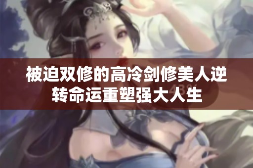 被迫双修的高冷剑修美人逆转命运重塑强大人生