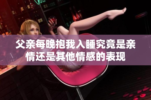 父亲每晚抱我入睡究竟是亲情还是其他情感的表现