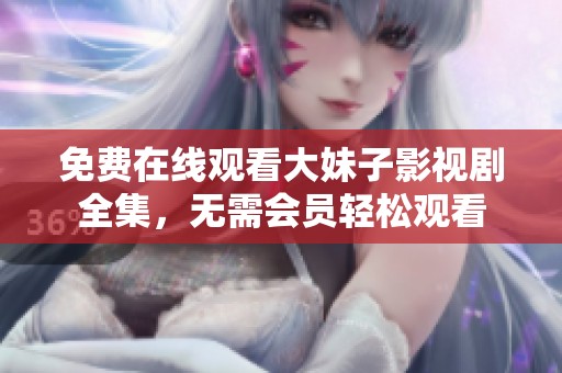 免费在线观看大妹子影视剧全集，无需会员轻松观看