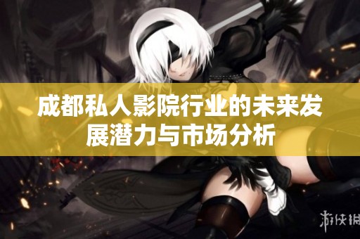 成都私人影院行业的未来发展潜力与市场分析