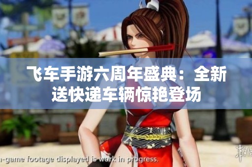 飞车手游六周年盛典：全新送快递车辆惊艳登场