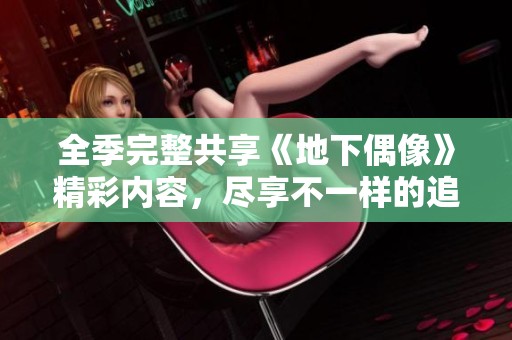 全季完整共享《地下偶像》精彩内容，尽享不一样的追剧体验