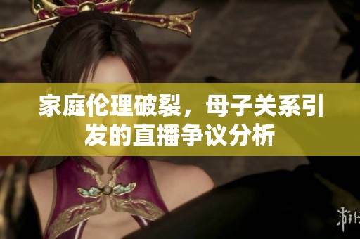 家庭伦理破裂，母子关系引发的直播争议分析