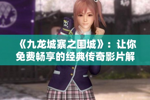 《九龙城寨之围城》：让你免费畅享的经典传奇影片解读