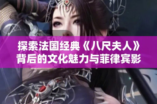 探索法国经典《八尺夫人》背后的文化魅力与菲律宾影响
