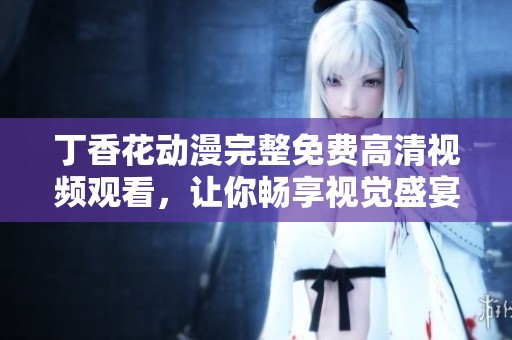 丁香花动漫完整免费高清视频观看，让你畅享视觉盛宴