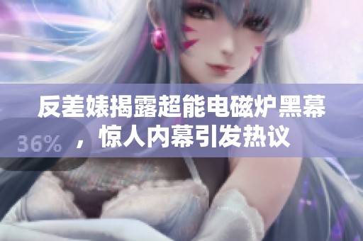 反差婊揭露超能电磁炉黑幕，惊人内幕引发热议