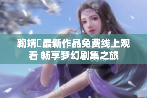 鞠婧祎最新作品免费线上观看 畅享梦幻剧集之旅