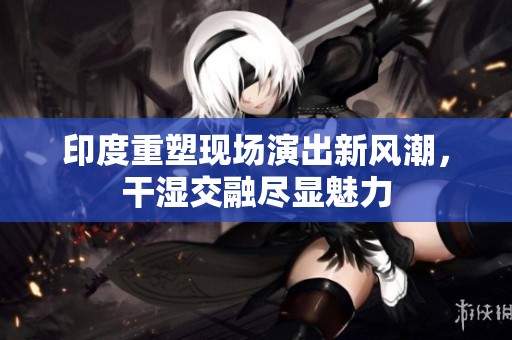 印度重塑现场演出新风潮，干湿交融尽显魅力