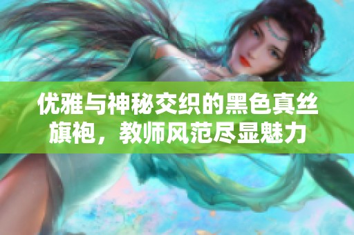 优雅与神秘交织的黑色真丝旗袍，教师风范尽显魅力