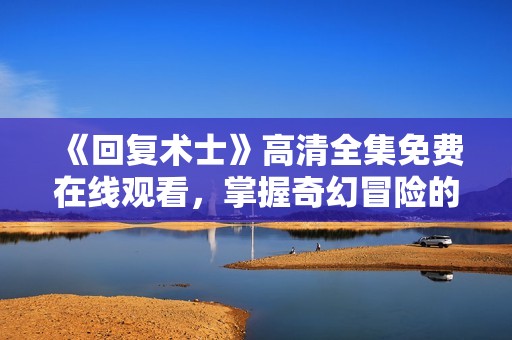 《回复术士》高清全集免费在线观看，掌握奇幻冒险的精彩瞬间