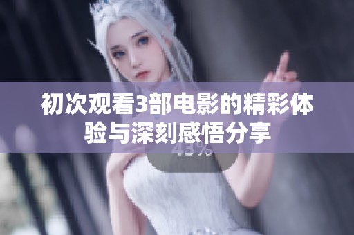初次观看3部电影的精彩体验与深刻感悟分享