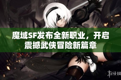 魔域SF发布全新职业，开启震撼武侠冒险新篇章