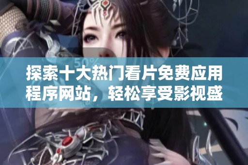 探索十大热门看片免费应用程序网站，轻松享受影视盛宴