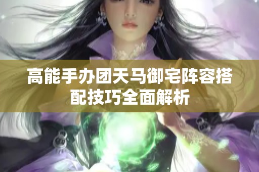 高能手办团天马御宅阵容搭配技巧全面解析