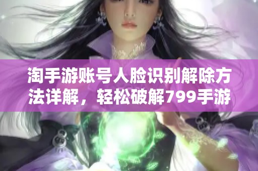 淘手游账号人脸识别解除方法详解，轻松破解799手游网限制