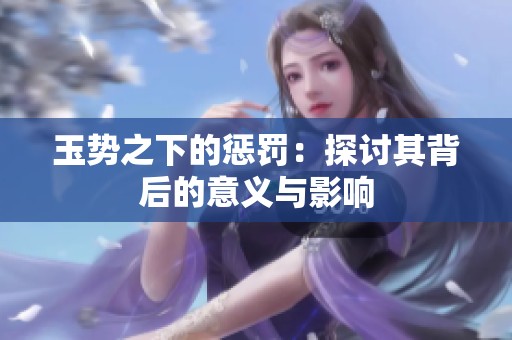 玉势之下的惩罚：探讨其背后的意义与影响