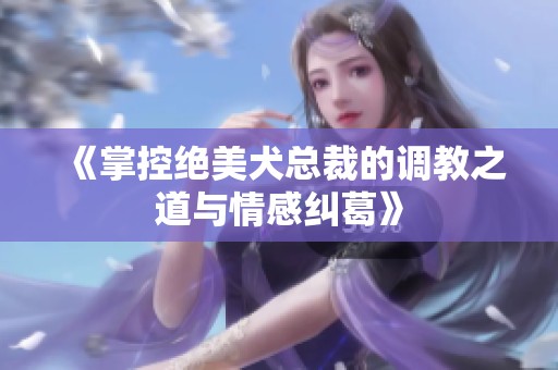 《掌控绝美犬总裁的调教之道与情感纠葛》
