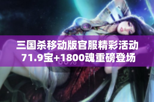 三国杀移动版官服精彩活动 71.9宝+1800魂重磅登场