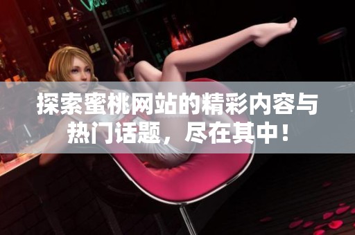探索蜜桃网站的精彩内容与热门话题，尽在其中！