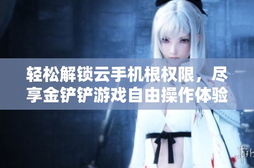 轻松解锁云手机根权限，尽享金铲铲游戏自由操作体验