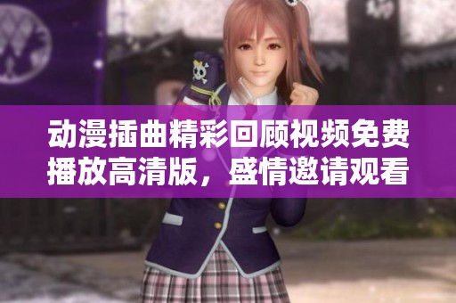 动漫插曲精彩回顾视频免费播放高清版，盛情邀请观看