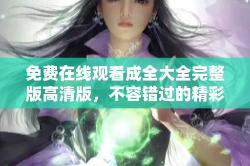 免费在线观看成全大全完整版高清版，不容错过的精彩内容！