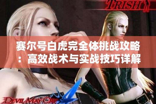 赛尔号白虎完全体挑战攻略:高效战术与实战技巧详解 赛尔号白虎完全体挑战攻略:高效战术与实战技巧详解