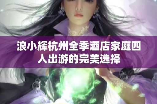 浪小辉杭州全季酒店家庭四人出游的完美选择