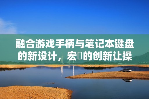 融合游戏手柄与笔记本键盘的新设计，宏碁的创新让操作更便捷