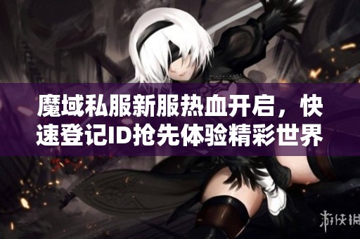 魔域私服新服热血开启，快速登记ID抢先体验精彩世界