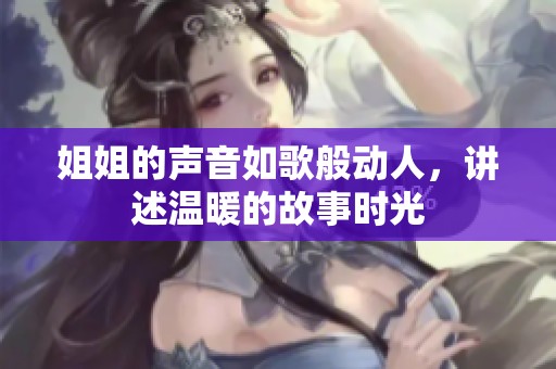 姐姐的声音如歌般动人，讲述温暖的故事时光
