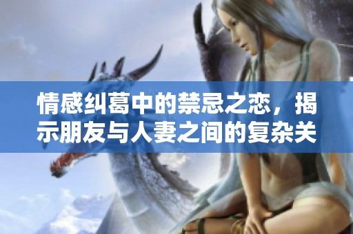 情感纠葛中的禁忌之恋，揭示朋友与人妻之间的复杂关系