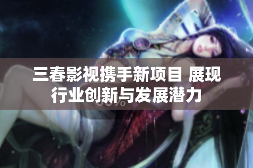 三春影视携手新项目 展现行业创新与发展潜力