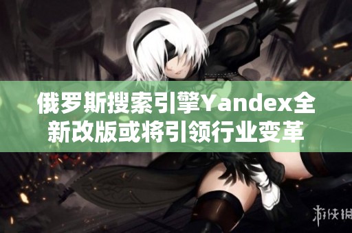 俄罗斯搜索引擎Yandex全新改版或将引领行业变革