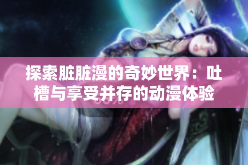 探索脏脏漫的奇妙世界：吐槽与享受并存的动漫体验