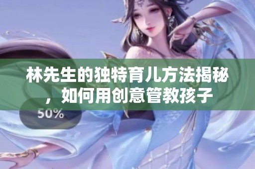 林先生的独特育儿方法揭秘，如何用创意管教孩子