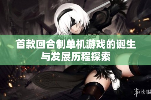 首款回合制单机游戏的诞生与发展历程探索