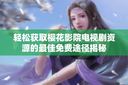 轻松获取樱花影院电视剧资源的最佳免费途径揭秘