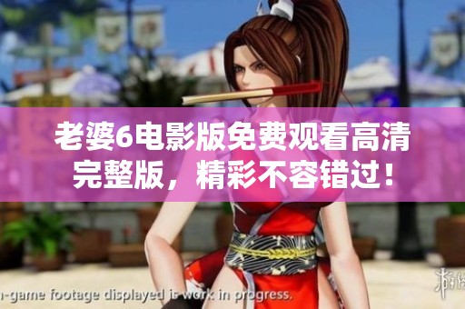 老婆6电影版免费观看高清完整版，精彩不容错过！