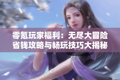 零氪玩家福利：无尽大冒险省钱攻略与畅玩技巧大揭秘