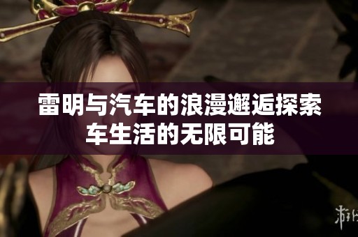雷明与汽车的浪漫邂逅探索车生活的无限可能