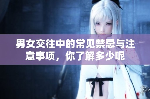 男女交往中的常见禁忌与注意事项，你了解多少呢