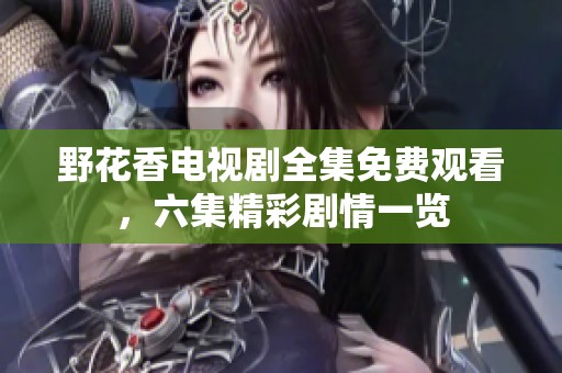 野花香电视剧全集免费观看，六集精彩剧情一览