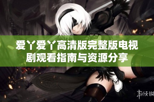 爱丫爱丫高清版完整版电视剧观看指南与资源分享