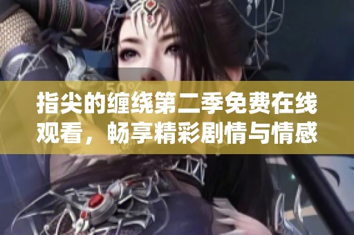 指尖的缠绕第二季免费在线观看，畅享精彩剧情与情感纠葛