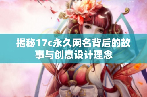 揭秘17c永久网名背后的故事与创意设计理念