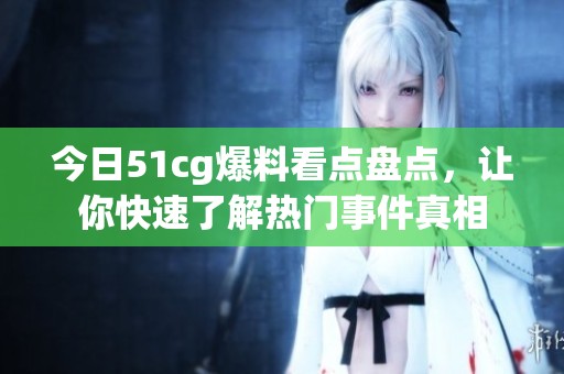 今日51cg爆料看点盘点，让你快速了解热门事件真相