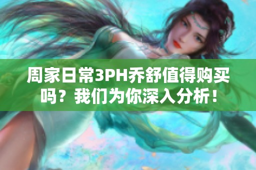 周家日常3PH乔舒值得购买吗？我们为你深入分析！