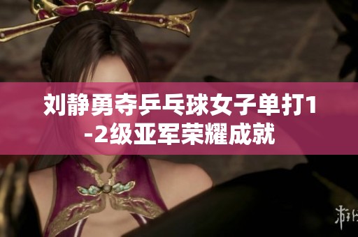 刘静勇夺乒乓球女子单打1-2级亚军荣耀成就